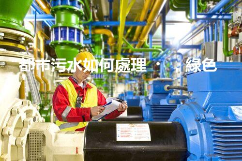 “都市污水如何處理，綠色科技引領(lǐng)環(huán)保新篇章”